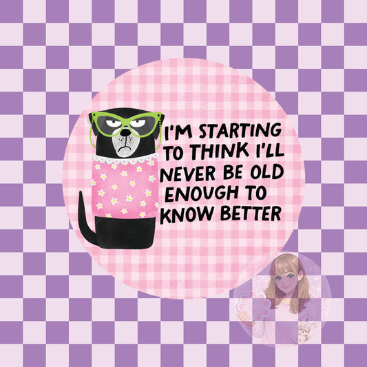 I'm starting to think I'll never be old enough to know better - round